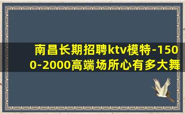 南昌长期招聘ktv模特-1500-2000高端场所心有多大舞