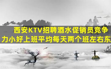 西安KTV招聘酒水促销员竞争力小好上班平均每天两个班左右东