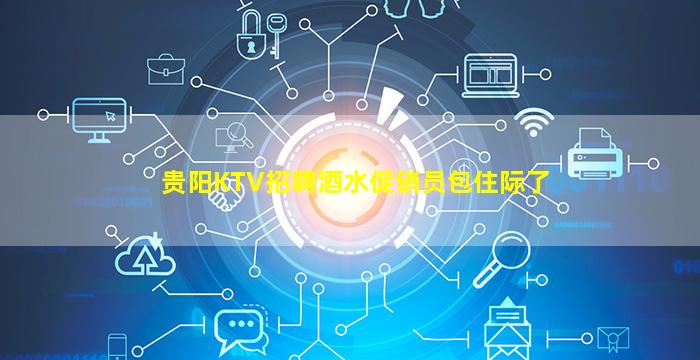 贵阳KTV招聘酒水促销员包住际了
